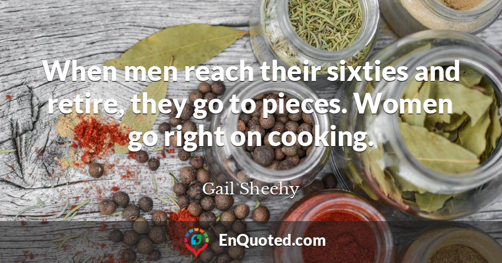 When men reach their sixties and retire, they go to pieces. Women go right on cooking.