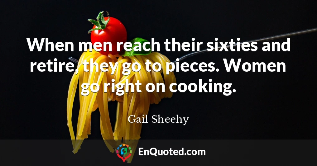 When men reach their sixties and retire, they go to pieces. Women go right on cooking.