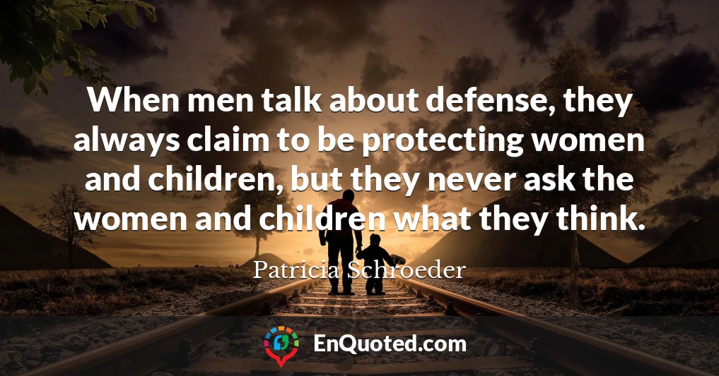 When men talk about defense, they always claim to be protecting women and children, but they never ask the women and children what they think.