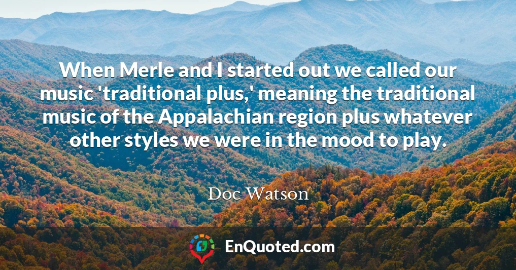 When Merle and I started out we called our music 'traditional plus,' meaning the traditional music of the Appalachian region plus whatever other styles we were in the mood to play.