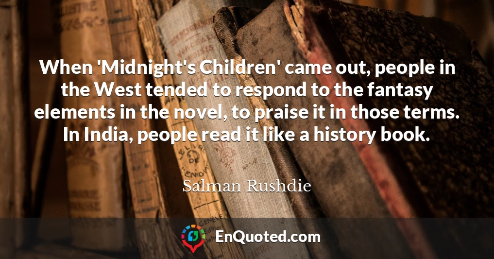 When 'Midnight's Children' came out, people in the West tended to respond to the fantasy elements in the novel, to praise it in those terms. In India, people read it like a history book.