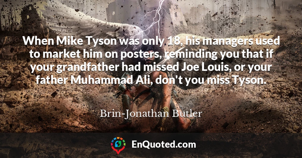 When Mike Tyson was only 18, his managers used to market him on posters, reminding you that if your grandfather had missed Joe Louis, or your father Muhammad Ali, don't you miss Tyson.