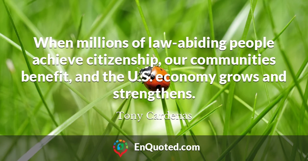 When millions of law-abiding people achieve citizenship, our communities benefit, and the U.S. economy grows and strengthens.