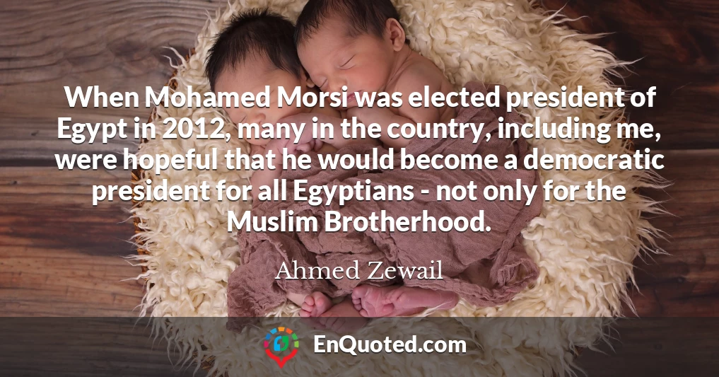 When Mohamed Morsi was elected president of Egypt in 2012, many in the country, including me, were hopeful that he would become a democratic president for all Egyptians - not only for the Muslim Brotherhood.