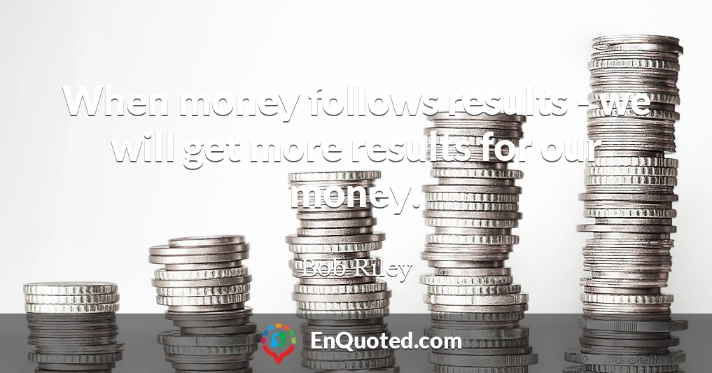 When money follows results - we will get more results for our money.