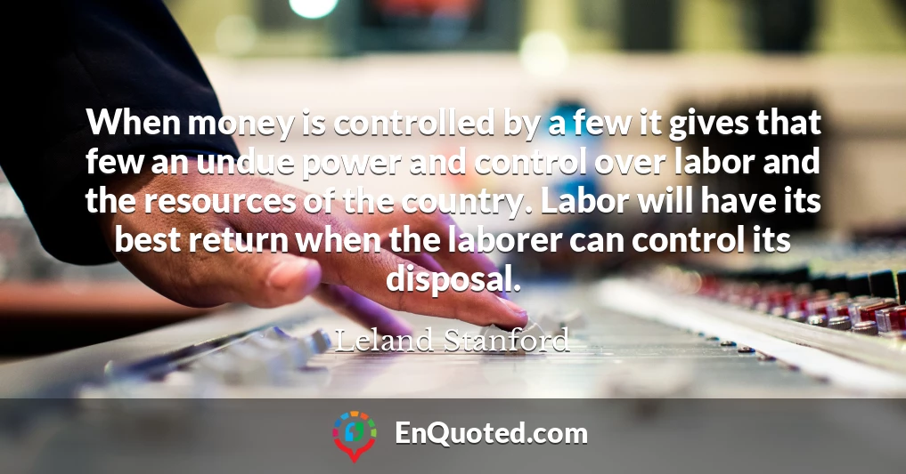 When money is controlled by a few it gives that few an undue power and control over labor and the resources of the country. Labor will have its best return when the laborer can control its disposal.