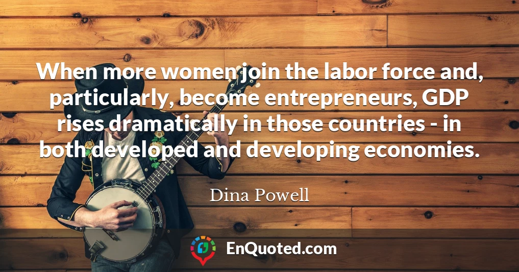 When more women join the labor force and, particularly, become entrepreneurs, GDP rises dramatically in those countries - in both developed and developing economies.