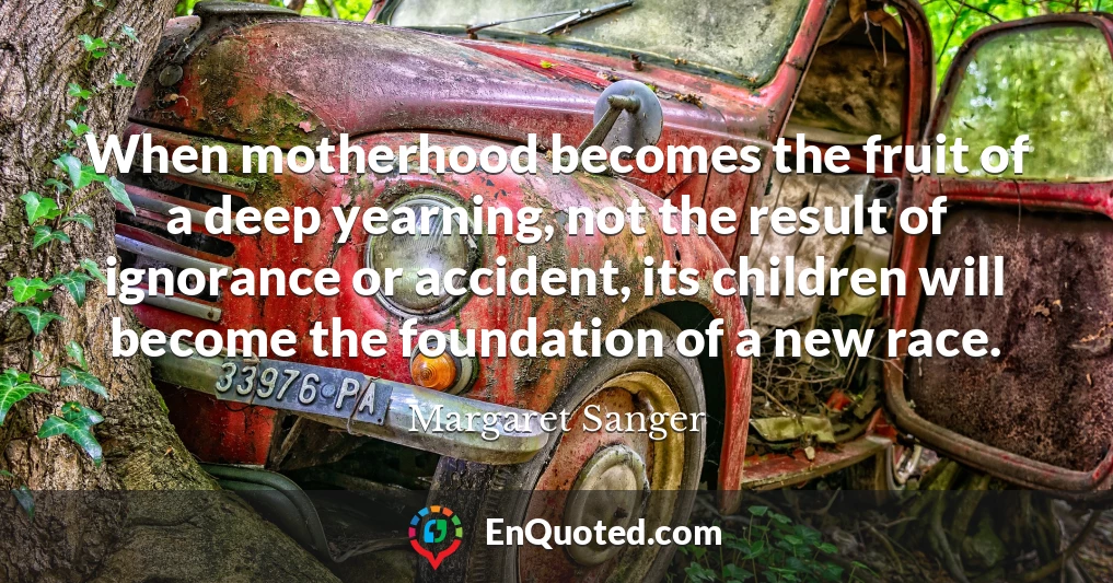 When motherhood becomes the fruit of a deep yearning, not the result of ignorance or accident, its children will become the foundation of a new race.