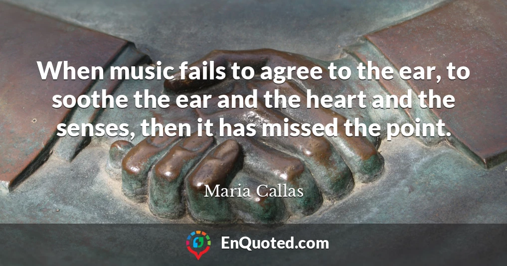 When music fails to agree to the ear, to soothe the ear and the heart and the senses, then it has missed the point.