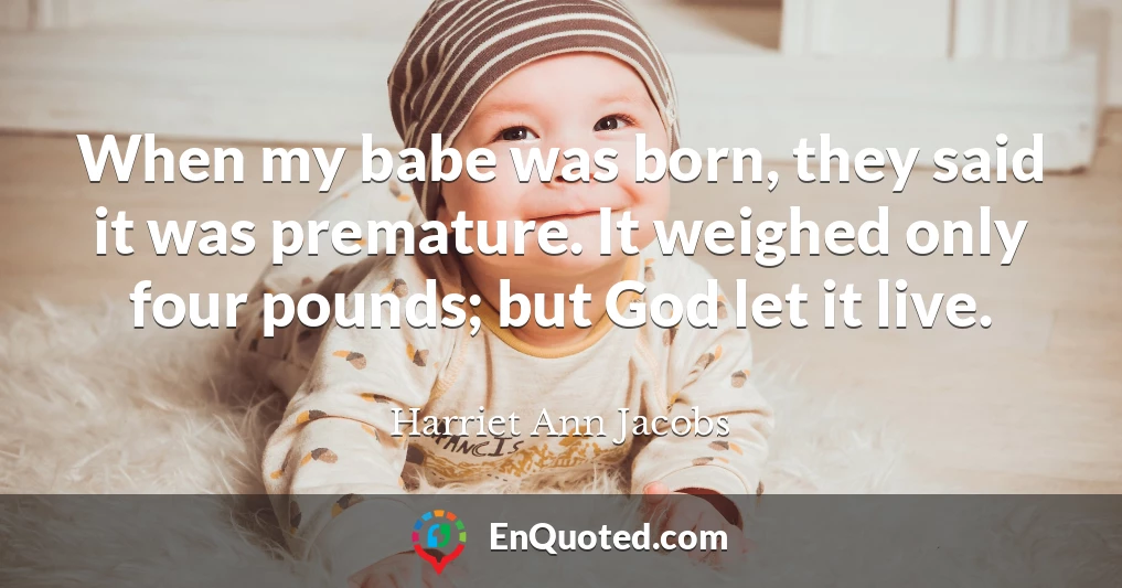 When my babe was born, they said it was premature. It weighed only four pounds; but God let it live.