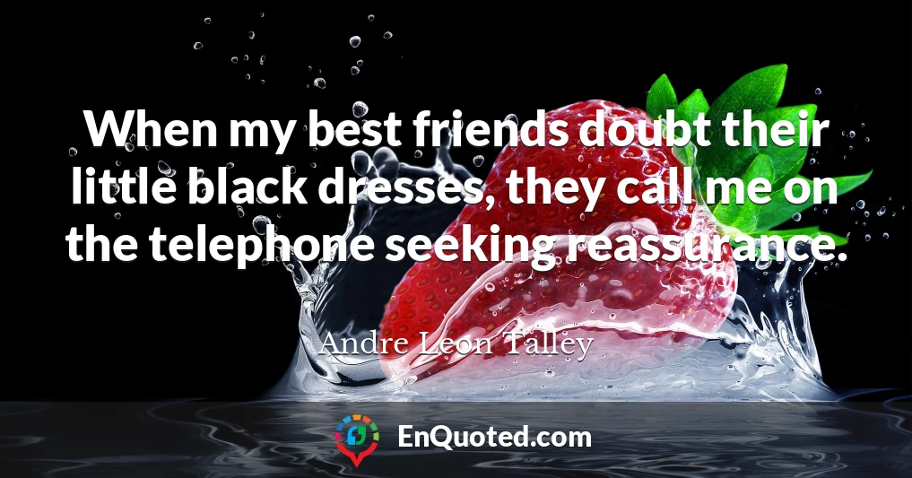 When my best friends doubt their little black dresses, they call me on the telephone seeking reassurance.