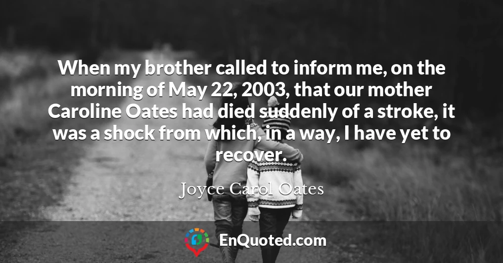 When my brother called to inform me, on the morning of May 22, 2003, that our mother Caroline Oates had died suddenly of a stroke, it was a shock from which, in a way, I have yet to recover.