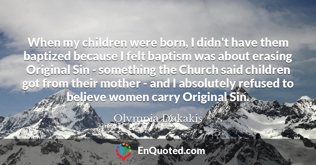 When my children were born, I didn't have them baptized because I felt baptism was about erasing Original Sin - something the Church said children got from their mother - and I absolutely refused to believe women carry Original Sin.