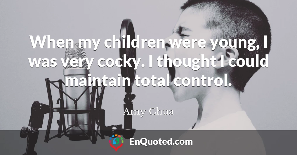 When my children were young, I was very cocky. I thought I could maintain total control.