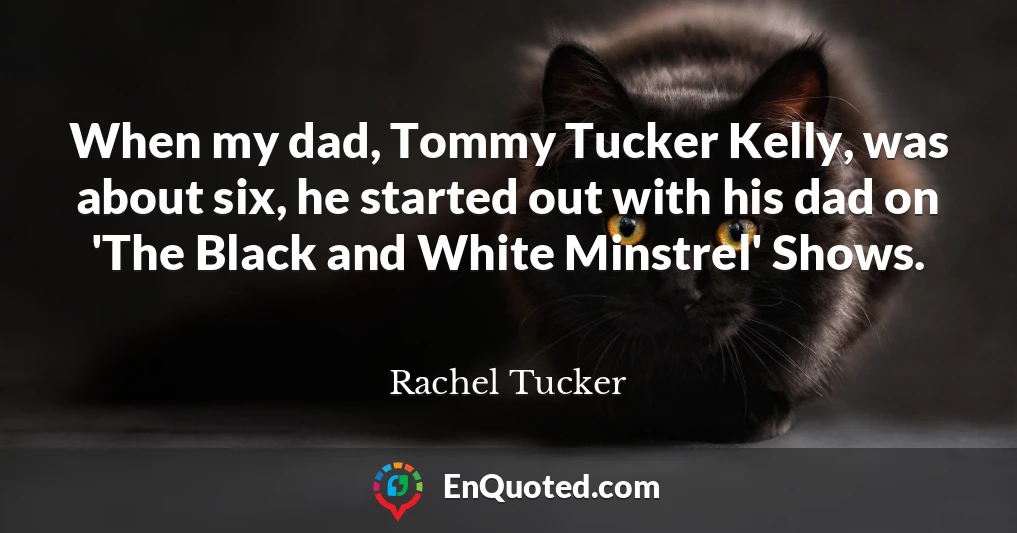 When my dad, Tommy Tucker Kelly, was about six, he started out with his dad on 'The Black and White Minstrel' Shows.