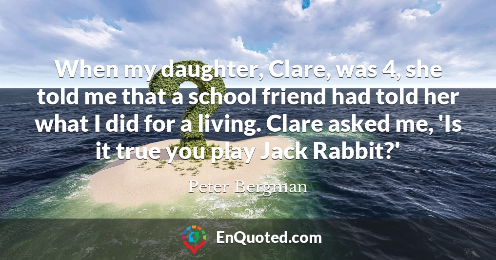 When my daughter, Clare, was 4, she told me that a school friend had told her what I did for a living. Clare asked me, 'Is it true you play Jack Rabbit?'