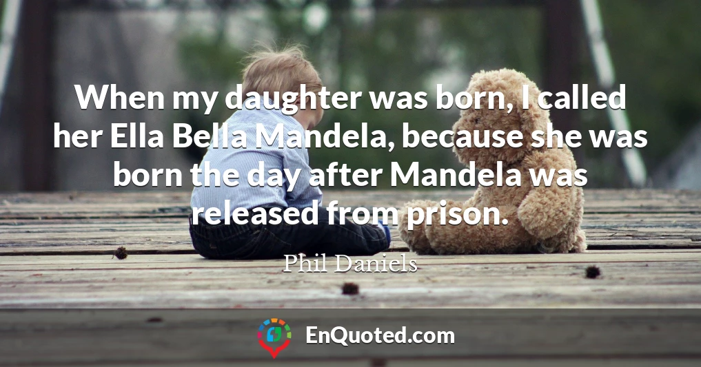 When my daughter was born, I called her Ella Bella Mandela, because she was born the day after Mandela was released from prison.