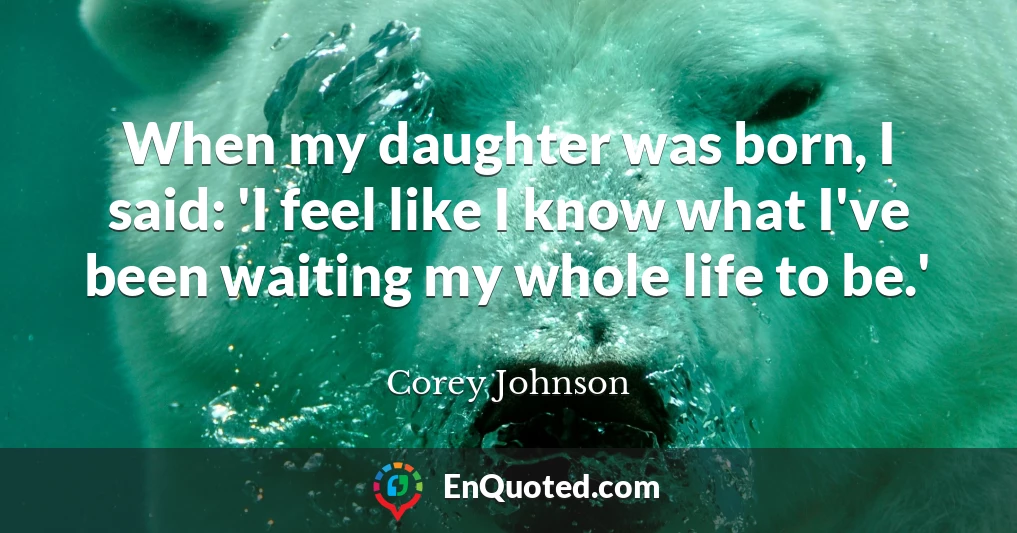 When my daughter was born, I said: 'I feel like I know what I've been waiting my whole life to be.'
