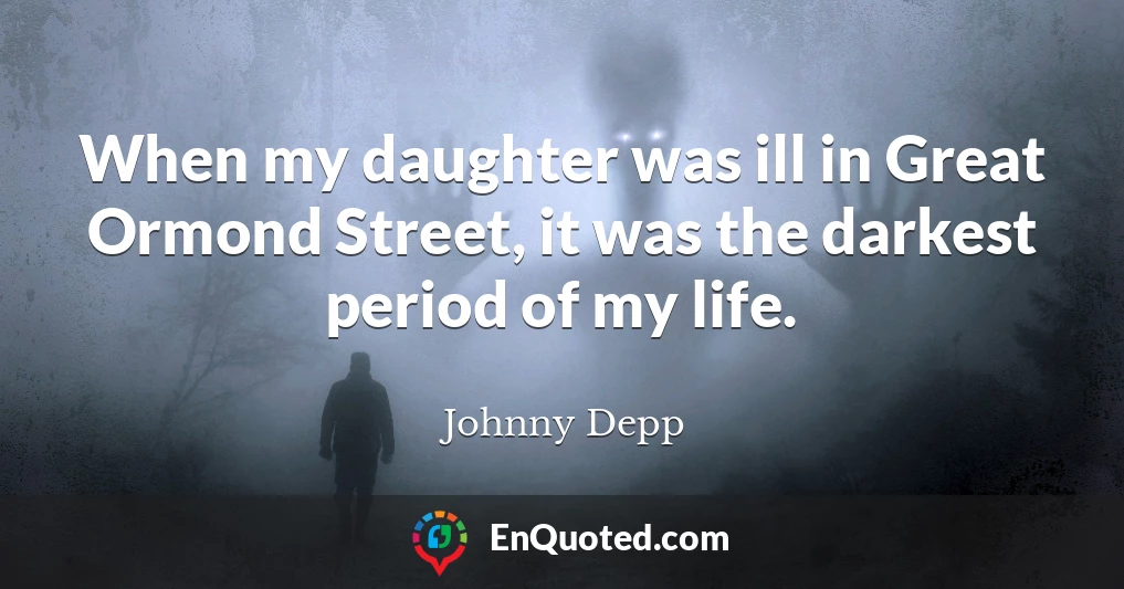 When my daughter was ill in Great Ormond Street, it was the darkest period of my life.