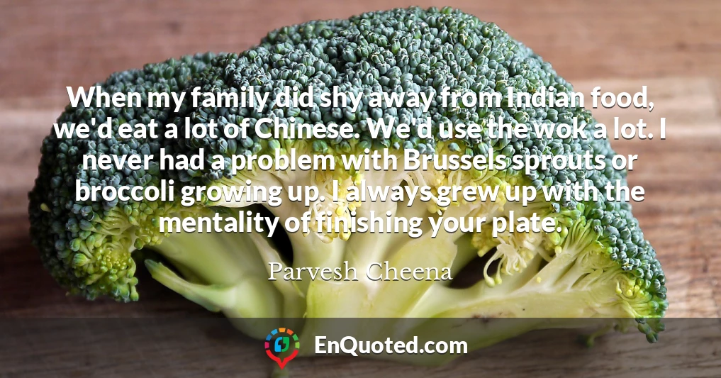 When my family did shy away from Indian food, we'd eat a lot of Chinese. We'd use the wok a lot. I never had a problem with Brussels sprouts or broccoli growing up. I always grew up with the mentality of finishing your plate.