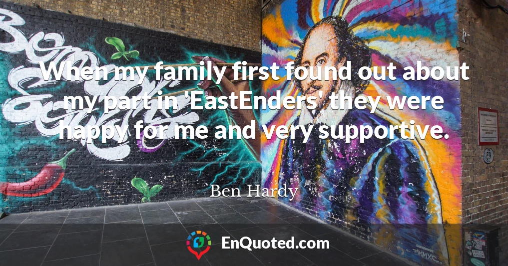 When my family first found out about my part in 'EastEnders' they were happy for me and very supportive.