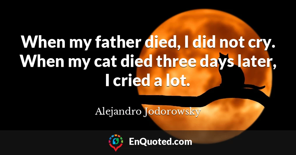 When my father died, I did not cry. When my cat died three days later, I cried a lot.