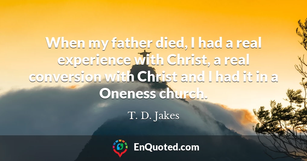 When my father died, I had a real experience with Christ, a real conversion with Christ and I had it in a Oneness church.