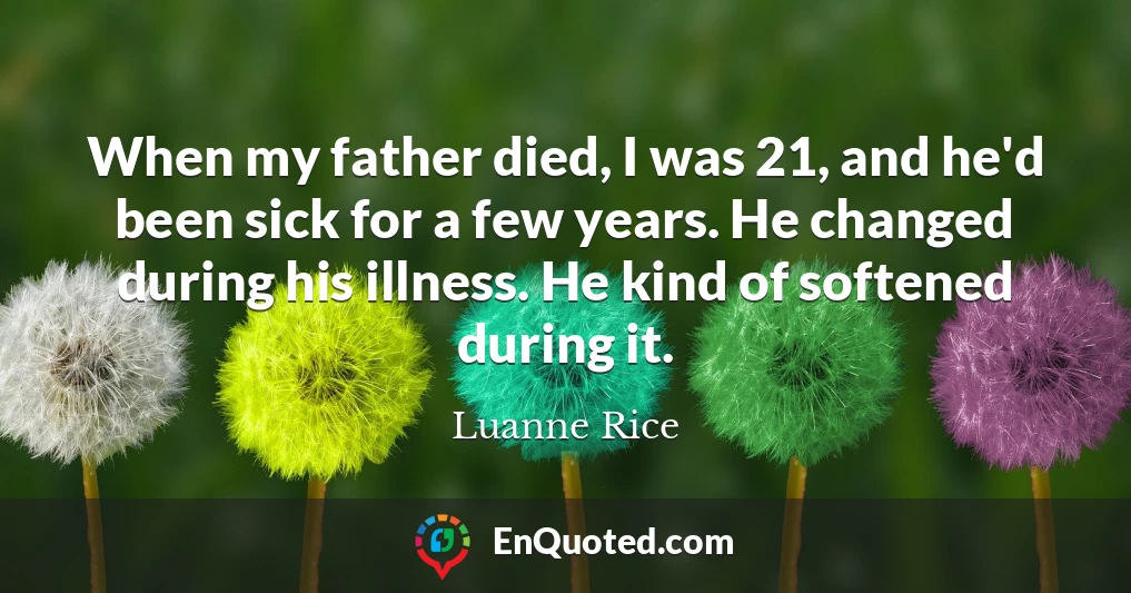 When my father died, I was 21, and he'd been sick for a few years. He changed during his illness. He kind of softened during it.