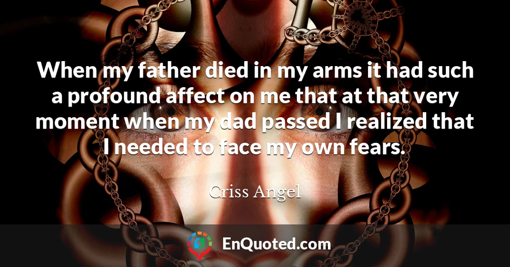 When my father died in my arms it had such a profound affect on me that at that very moment when my dad passed I realized that I needed to face my own fears.