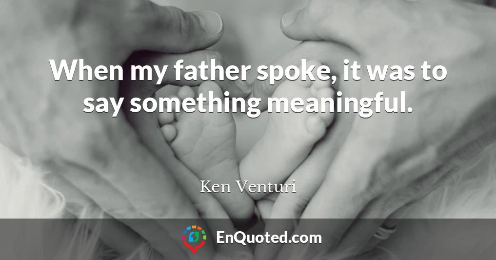 When my father spoke, it was to say something meaningful.