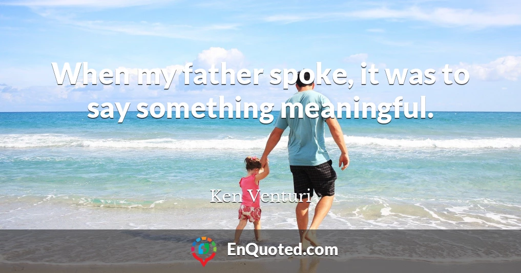 When my father spoke, it was to say something meaningful.