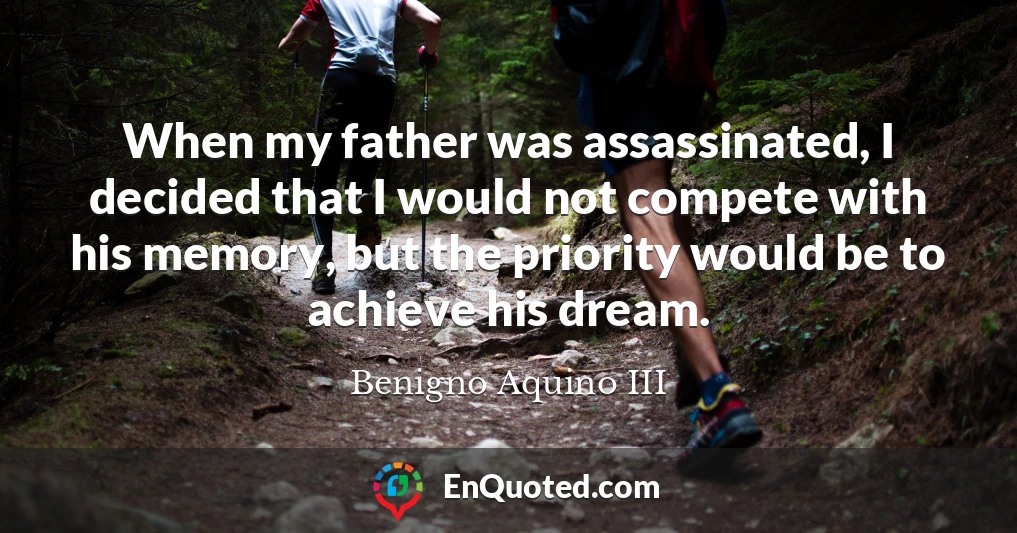 When my father was assassinated, I decided that I would not compete with his memory, but the priority would be to achieve his dream.