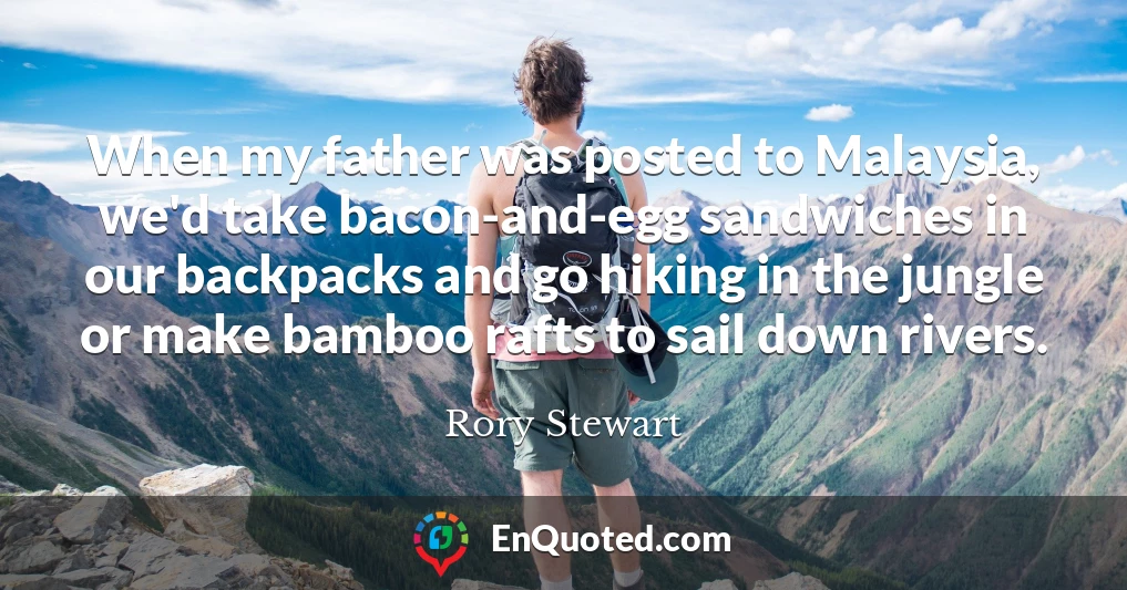 When my father was posted to Malaysia, we'd take bacon-and-egg sandwiches in our backpacks and go hiking in the jungle or make bamboo rafts to sail down rivers.