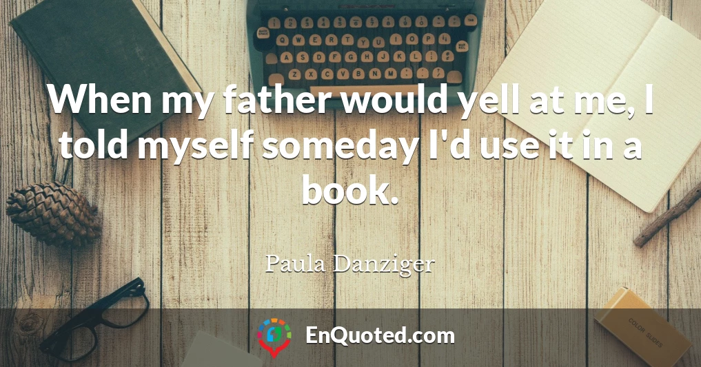 When my father would yell at me, I told myself someday I'd use it in a book.