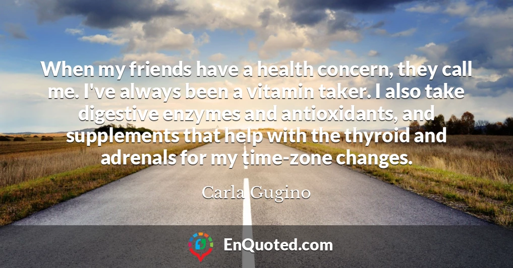 When my friends have a health concern, they call me. I've always been a vitamin taker. I also take digestive enzymes and antioxidants, and supplements that help with the thyroid and adrenals for my time-zone changes.