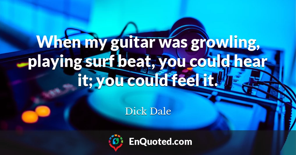 When my guitar was growling, playing surf beat, you could hear it; you could feel it.