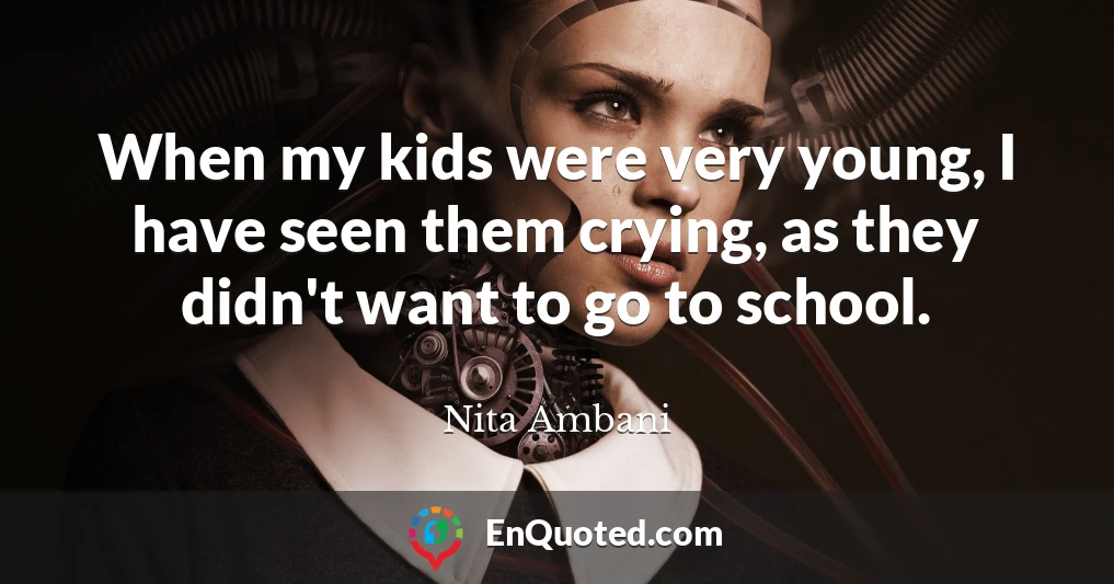 When my kids were very young, I have seen them crying, as they didn't want to go to school.
