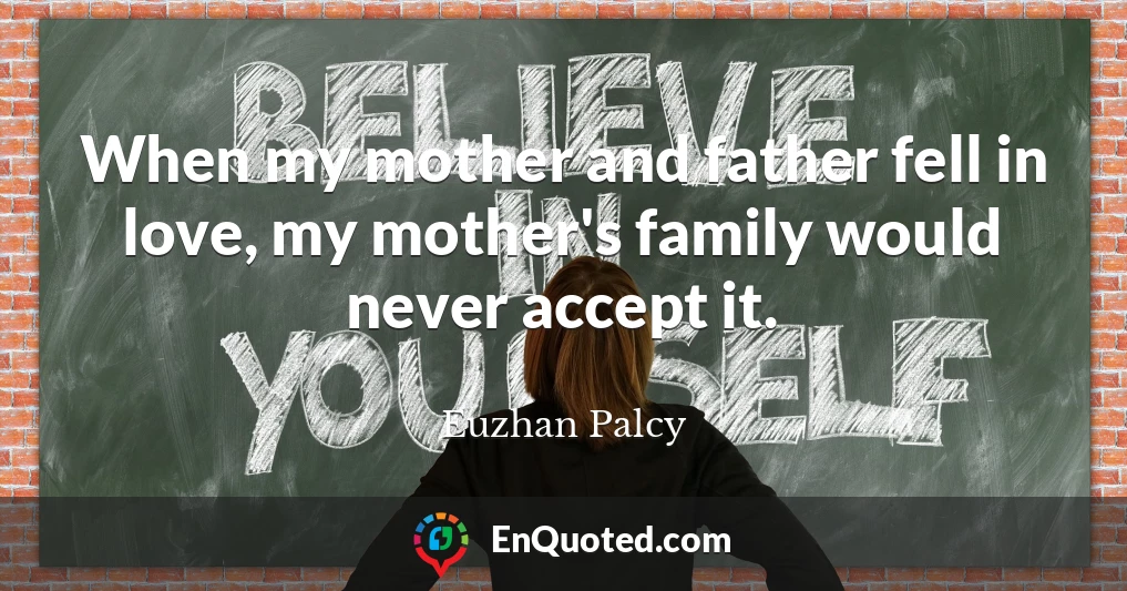 When my mother and father fell in love, my mother's family would never accept it.