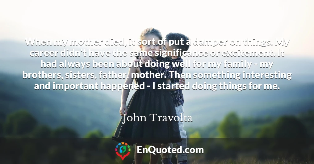 When my mother died, it sort of put a damper on things. My career didn't have the same significance or excitement. It had always been about doing well for my family - my brothers, sisters, father, mother. Then something interesting and important happened - I started doing things for me.