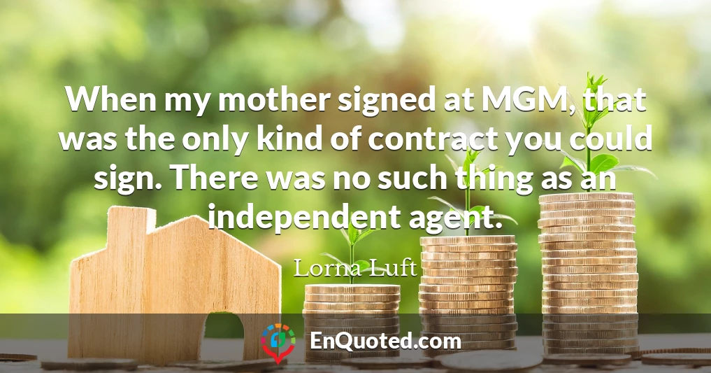 When my mother signed at MGM, that was the only kind of contract you could sign. There was no such thing as an independent agent.
