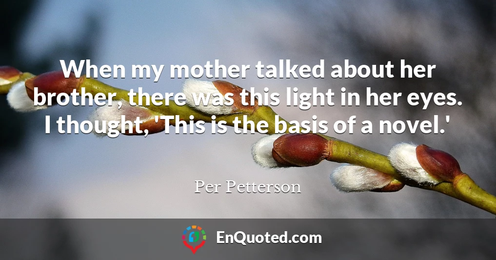 When my mother talked about her brother, there was this light in her eyes. I thought, 'This is the basis of a novel.'