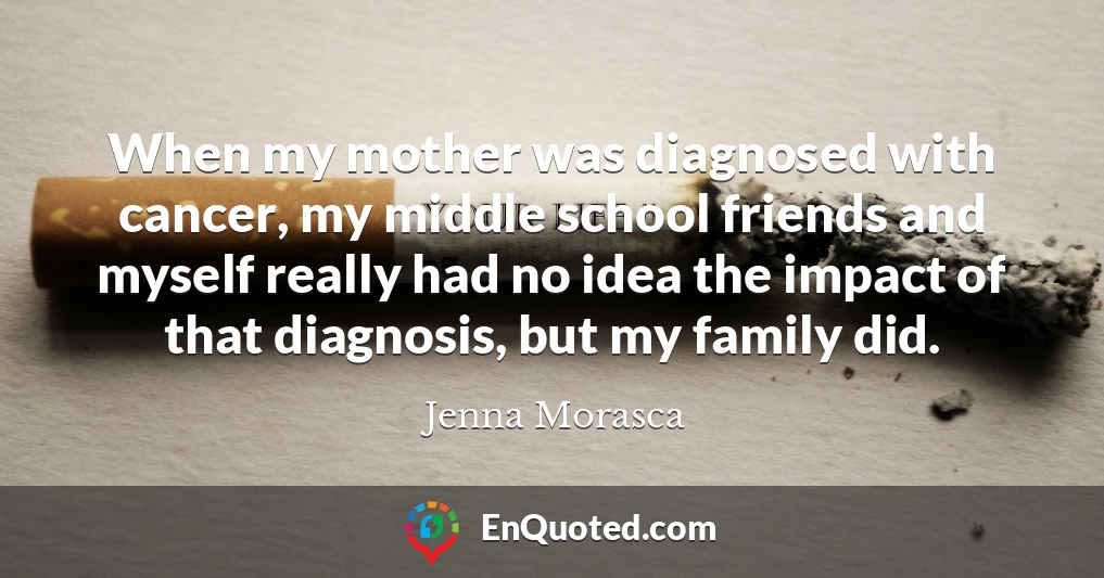 When my mother was diagnosed with cancer, my middle school friends and myself really had no idea the impact of that diagnosis, but my family did.