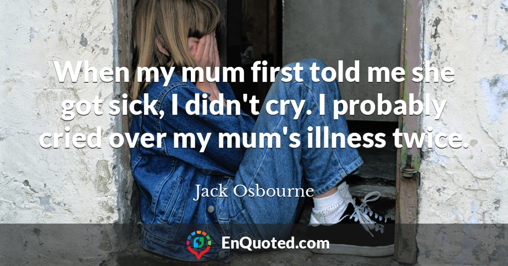 When my mum first told me she got sick, I didn't cry. I probably cried over my mum's illness twice.