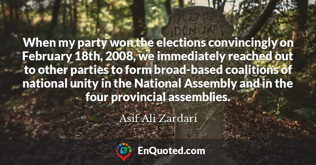 When my party won the elections convincingly on February 18th, 2008, we immediately reached out to other parties to form broad-based coalitions of national unity in the National Assembly and in the four provincial assemblies.