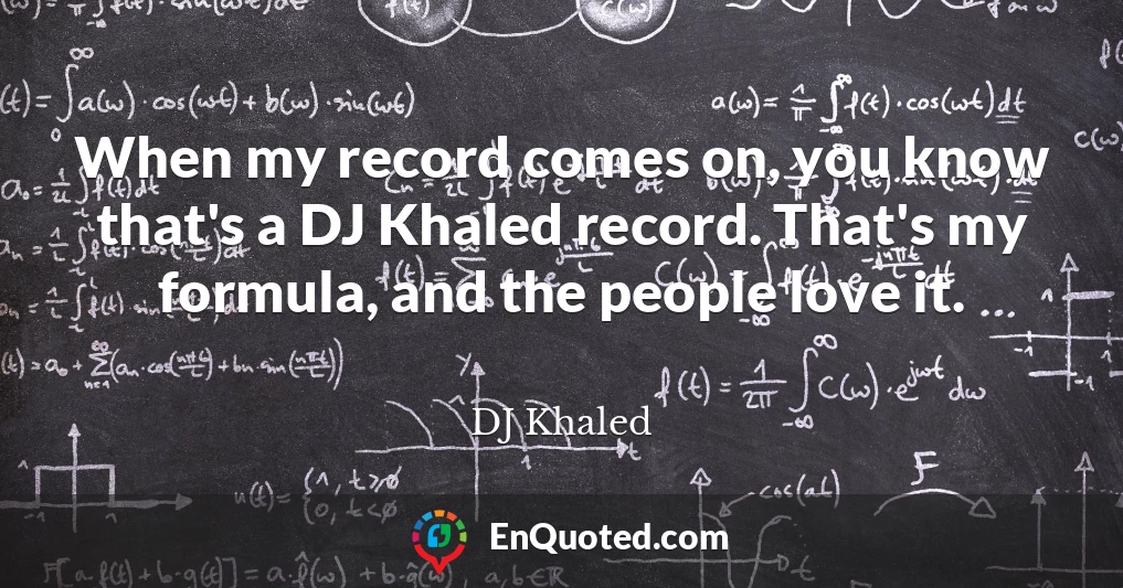 When my record comes on, you know that's a DJ Khaled record. That's my formula, and the people love it.