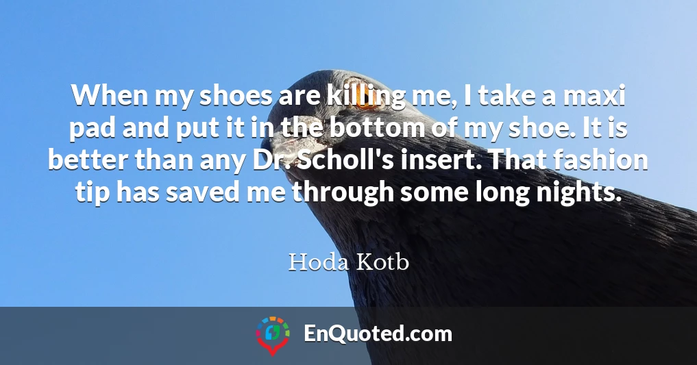 When my shoes are killing me, I take a maxi pad and put it in the bottom of my shoe. It is better than any Dr. Scholl's insert. That fashion tip has saved me through some long nights.