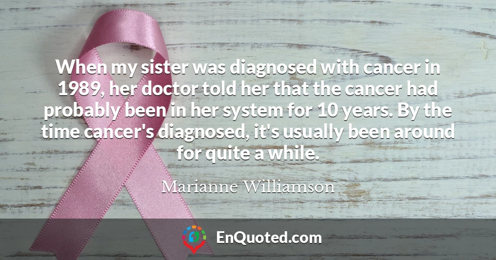 When my sister was diagnosed with cancer in 1989, her doctor told her that the cancer had probably been in her system for 10 years. By the time cancer's diagnosed, it's usually been around for quite a while.