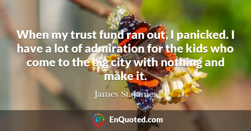 When my trust fund ran out, I panicked. I have a lot of admiration for the kids who come to the big city with nothing and make it.