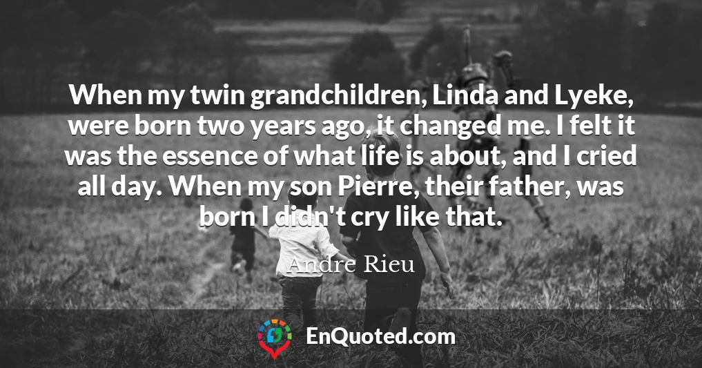When my twin grandchildren, Linda and Lyeke, were born two years ago, it changed me. I felt it was the essence of what life is about, and I cried all day. When my son Pierre, their father, was born I didn't cry like that.