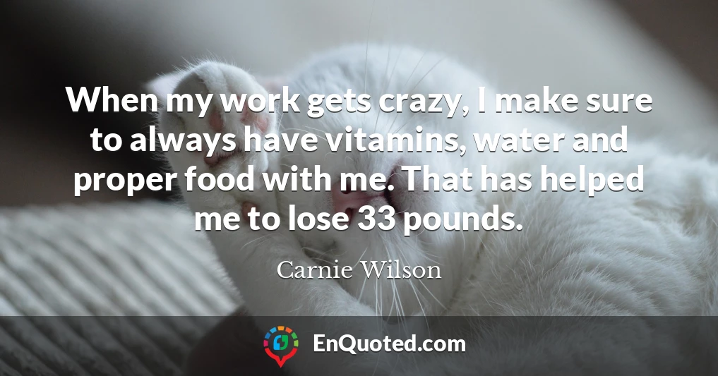 When my work gets crazy, I make sure to always have vitamins, water and proper food with me. That has helped me to lose 33 pounds.